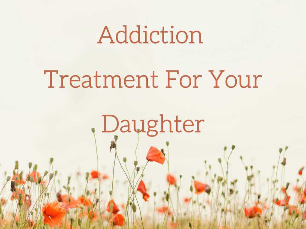 Addiction Treatment Rehab for Your Daughter